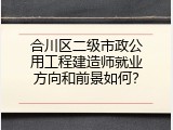 合川区二级市政公用工程建造师就业方向和前景如何？