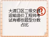大渡口区二级交通运输造价工程师考试有哪些题型分数占比