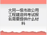 大同一级市政公用工程建造师考试报名需要提供什么材料