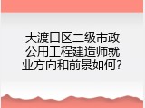 大渡口区二级市政公用工程建造师就业方向和前景如何？
