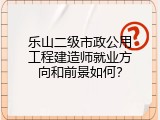 乐山二级市政公用工程建造师就业方向和前景如何？