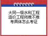 大同一级水利工程造价工程师难不难考具体怎么考证
