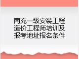 南充一级安装工程造价工程师培训及报考地址报名条件