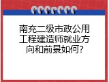 南充二级市政公用工程建造师就业方向和前景如何？
