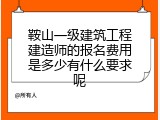 鞍山一级建筑工程建造师的报名费用是多少有什么要求呢
