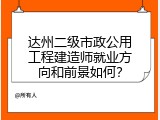 达州二级市政公用工程建造师就业方向和前景如何？