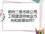 朔州二级市政公用工程建造师就业方向和前景如何？