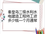 秦皇岛二级水利水电建造工程师工资多少钱一个月通常