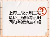 上海二级水利工程造价工程师考试时间和考试地点介绍