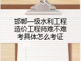 邯郸一级水利工程造价工程师难不难考具体怎么考证
