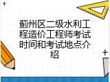 蓟州区二级水利工程造价工程师考试时间和考试地点介绍