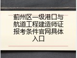 蓟州区一级港口与航道工程建造师证报考条件官网具体入口