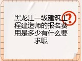 黑龙江一级建筑工程建造师的报名费用是多少有什么要求呢
