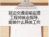 延边交通运输监理工程师就业指导，能做什么具体工作