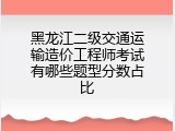 黑龙江二级交通运输造价工程师考试有哪些题型分数占比