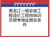 黑龙江一级安装工程造价工程师培训及报考地址报名条件