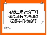 塔城二级建筑工程建造师报考培训课程哪家机构的好