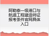 阿勒泰一级港口与航道工程建造师证报考条件官网具体入口