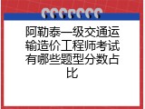 阿勒泰一级交通运输造价工程师考试有哪些题型分数占比