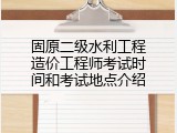 固原二级水利工程造价工程师考试时间和考试地点介绍