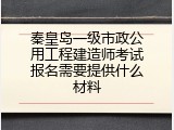 秦皇岛一级市政公用工程建造师考试报名需要提供什么材料