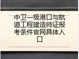 中卫一级港口与航道工程建造师证报考条件官网具体入口