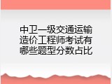 中卫一级交通运输造价工程师考试有哪些题型分数占比