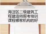 海淀区二级建筑工程建造师报考培训课程哪家机构的好