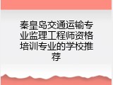 秦皇岛交通运输专业监理工程师资格培训专业的学校推荐