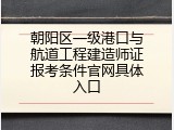朝阳区一级港口与航道工程建造师证报考条件官网具体入口