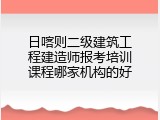 日喀则二级建筑工程建造师报考培训课程哪家机构的好
