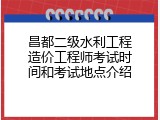 昌都二级水利工程造价工程师考试时间和考试地点介绍