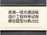 贵港一级交通运输造价工程师考试有哪些题型分数占比