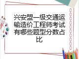 兴安盟一级交通运输造价工程师考试有哪些题型分数占比