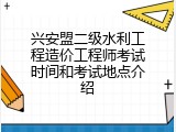 兴安盟二级水利工程造价工程师考试时间和考试地点介绍