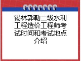 锡林郭勒二级水利工程造价工程师考试时间和考试地点介绍