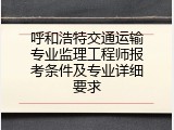 呼和浩特交通运输专业监理工程师报考条件及专业详细要求