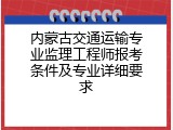 内蒙古交通运输专业监理工程师报考条件及专业详细要求