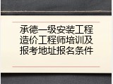 承德一级安装工程造价工程师培训及报考地址报名条件