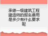 承德一级建筑工程建造师的报名费用是多少有什么要求呢