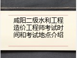 咸阳二级水利工程造价工程师考试时间和考试地点介绍