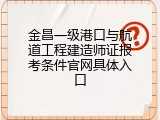 金昌一级港口与航道工程建造师证报考条件官网具体入口