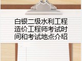 白银二级水利工程造价工程师考试时间和考试地点介绍