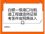 白银一级港口与航道工程建造师证报考条件官网具体入口