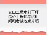 文山二级水利工程造价工程师考试时间和考试地点介绍