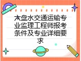 六盘水交通运输专业监理工程师报考条件及专业详细要求