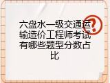 六盘水一级交通运输造价工程师考试有哪些题型分数占比