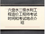 六盘水二级水利工程造价工程师考试时间和考试地点介绍