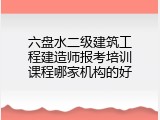 六盘水二级建筑工程建造师报考培训课程哪家机构的好