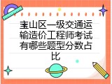 宝山区一级交通运输造价工程师考试有哪些题型分数占比